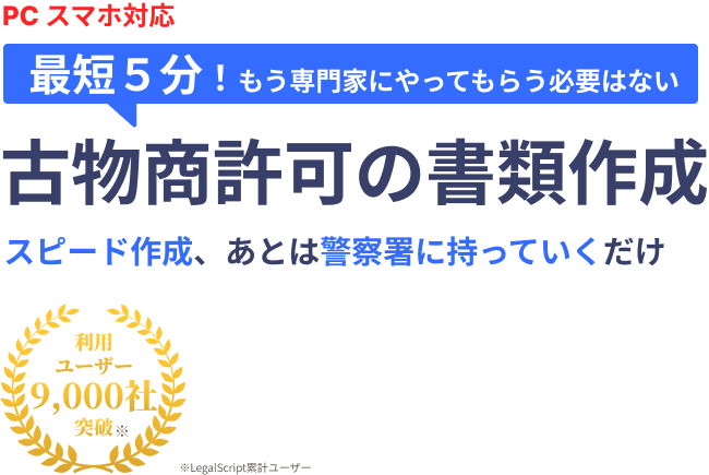 【PC・スマホ対応】最短5分！もう専門家にやってもらう必要はない「古物商許可の書類作成」スピード作成、あとは警察署に持っていくだけ。利用ユーザー9000社突破※LegalScript累計ユーザー