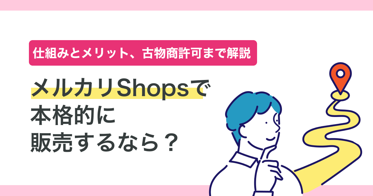 メルカリShopsで本格的に販売するなら?仕組みとメリット、古物商許可まで解説